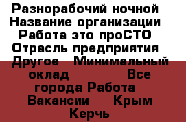 Разнорабочий ночной › Название организации ­ Работа-это проСТО › Отрасль предприятия ­ Другое › Минимальный оклад ­ 19 305 - Все города Работа » Вакансии   . Крым,Керчь